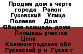 Продам дом в черте города › Район ­ Гусевский › Улица ­ Полевая  › Дом ­ 4 › Общая площадь дома ­ 110 › Площадь участка ­ 16 › Цена ­ 3 100 000 - Калининградская обл., Гусевский р-н, Гусев г. Недвижимость » Дома, коттеджи, дачи продажа   
